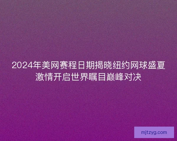 2024年美网赛程日期揭晓纽约网球盛夏激情开启世界瞩目巅峰对决