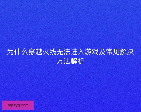 为什么穿越火线无法进入游戏及常见解决方法解析