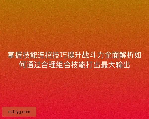 掌握技能连招技巧提升战斗力全面解析如何通过合理组合技能打出最大输出