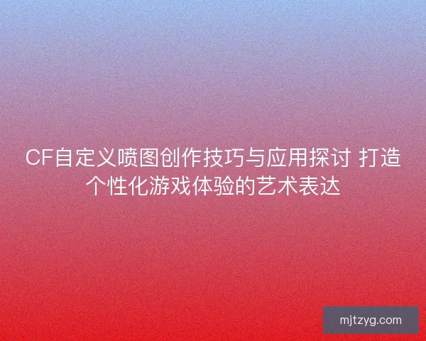 CF自定义喷图创作技巧与应用探讨 打造个性化游戏体验的艺术表达