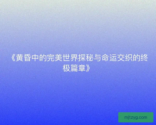 《黄昏中的完美世界探秘与命运交织的终极篇章》