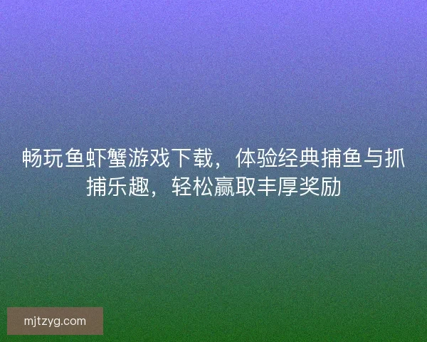 畅玩鱼虾蟹游戏下载，体验经典捕鱼与抓捕乐趣，轻松赢取丰厚奖励