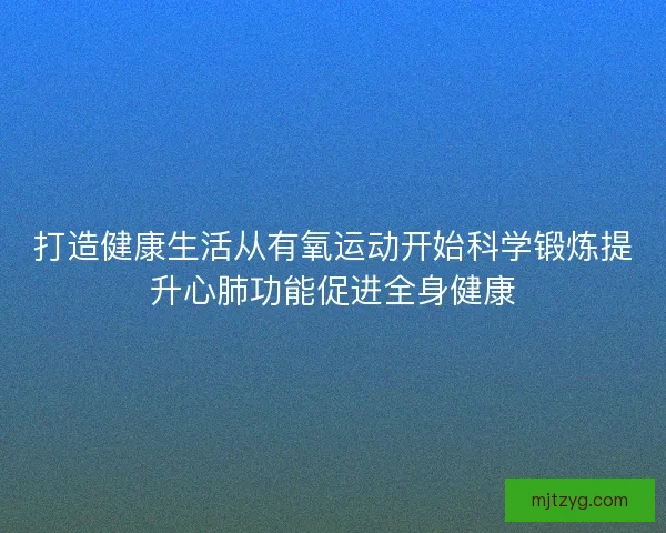 打造健康生活从有氧运动开始科学锻炼提升心肺功能促进全身健康 打造健康生活从有氧运动开始科学锻炼提升心肺功能促进全身健康