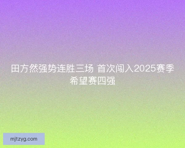 田方然强势连胜三场 首次闯入2025赛季希望赛四强 田方然强势连胜三场 首次闯入2025赛季希望赛四强