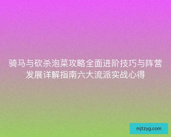 骑马与砍杀泡菜攻略全面进阶技巧与阵营发展详解指南六大流派实战心得 骑马与砍杀泡菜攻略全面进阶技巧与阵营发展详解指南六大流派实战心得