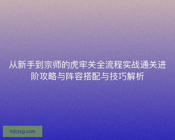 从新手到宗师的虎牢关全流程实战通关进阶攻略与阵容搭配与技巧解析