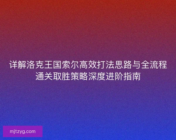 详解洛克王国索尔高效打法思路与全流程通关取胜策略深度进阶指南