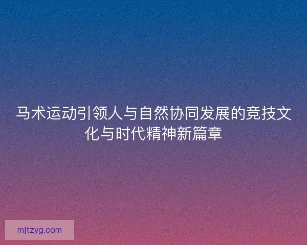 马术运动引领人与自然协同发展的竞技文化与时代精神新篇章