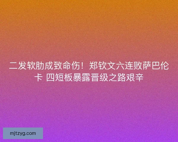 二发软肋成致命伤！郑钦文六连败萨巴伦卡 四短板暴露晋级之路艰辛