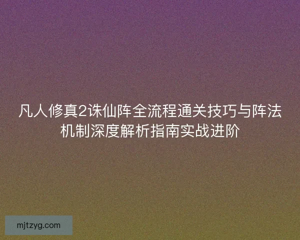 凡人修真2诛仙阵全流程通关技巧与阵法机制深度解析指南实战进阶 凡人修真2诛仙阵全流程通关技巧与阵法机制深度解析指南实战进阶
