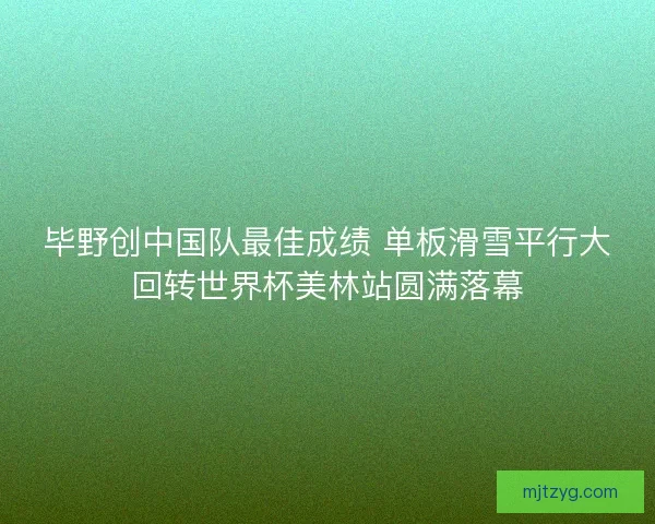 毕野创中国队最佳成绩 单板滑雪平行大回转世界杯美林站圆满落幕 毕野创中国队最佳成绩 单板滑雪平行大回转世界杯美林站圆满落幕