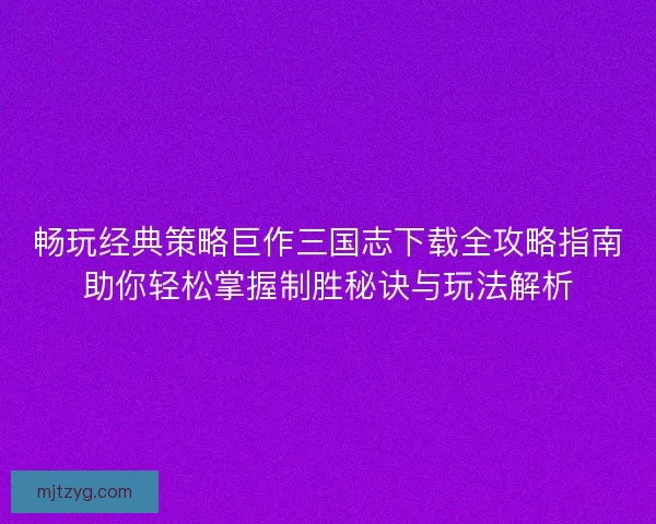 畅玩经典策略巨作三国志下载全攻略指南助你轻松掌握制胜秘诀与玩法解析 畅玩经典策略巨作三国志下载全攻略指南助你轻松掌握制胜秘诀与玩法解析