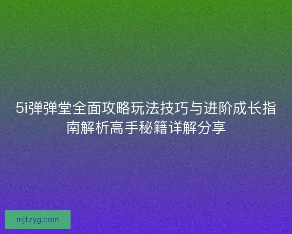 5i弹弹堂全面攻略玩法技巧与进阶成长指南解析高手秘籍详解分享