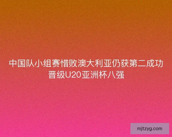 中国队小组赛惜败澳大利亚仍获第二成功晋级U20亚洲杯八强