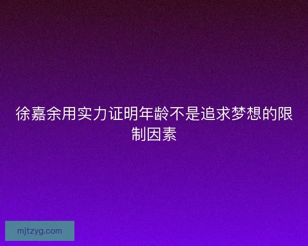 徐嘉余用实力证明年龄不是追求梦想的限制因素