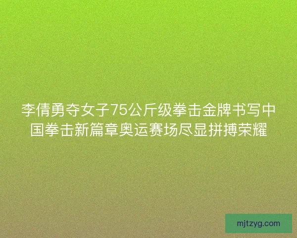 李倩勇夺女子75公斤级拳击金牌书写中国拳击新篇章奥运赛场尽显拼搏荣耀