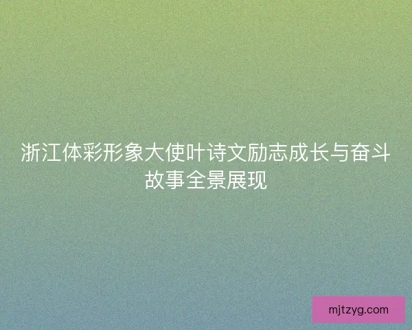 浙江体彩形象大使叶诗文励志成长与奋斗故事全景展现
