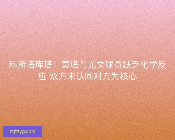 科斯塔库塔：莫塔与尤文球员缺乏化学反应 双方未认同对方为核心