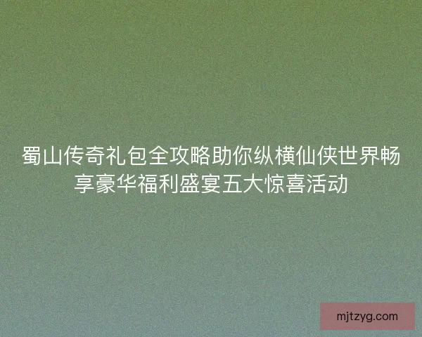 蜀山传奇礼包全攻略助你纵横仙侠世界畅享豪华福利盛宴五大惊喜活动