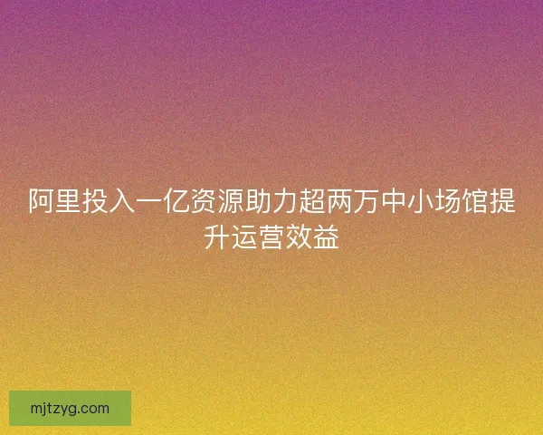 阿里投入一亿资源助力超两万中小场馆提升运营效益