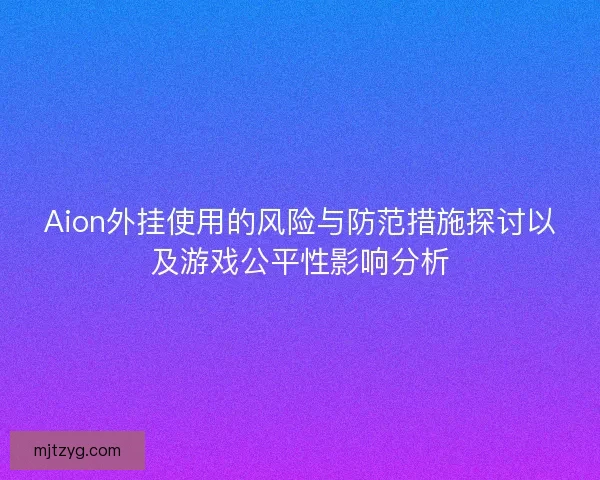 Aion外挂使用的风险与防范措施探讨以及游戏公平性影响分析