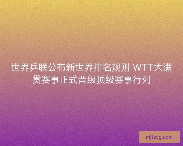 世界乒联公布新世界排名规则 WTT大满贯赛事正式晋级顶级赛事行列