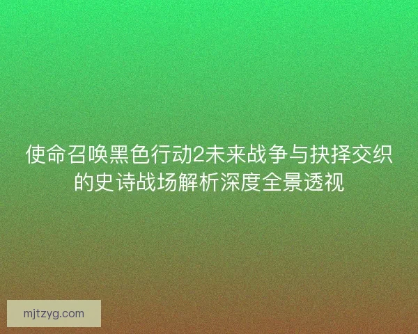 使命召唤黑色行动2未来战争与抉择交织的史诗战场解析深度全景透视
