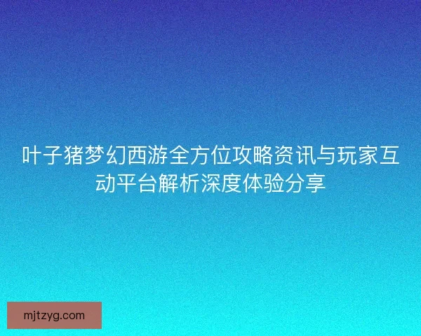 叶子猪梦幻西游全方位攻略资讯与玩家互动平台解析深度体验分享