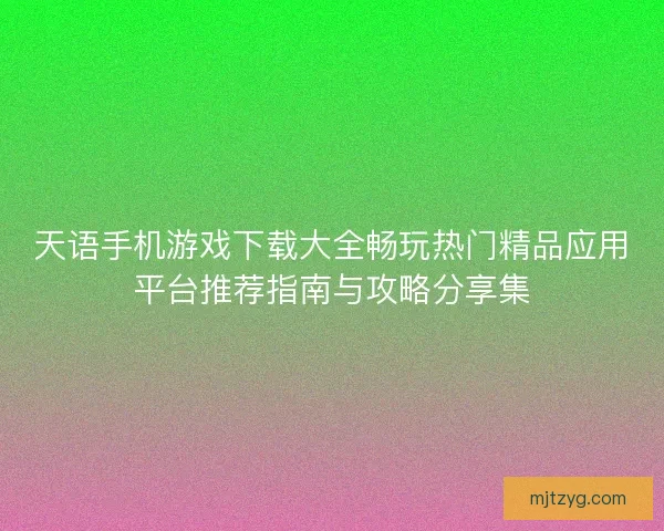 天语手机游戏下载大全畅玩热门精品应用平台推荐指南与攻略分享集