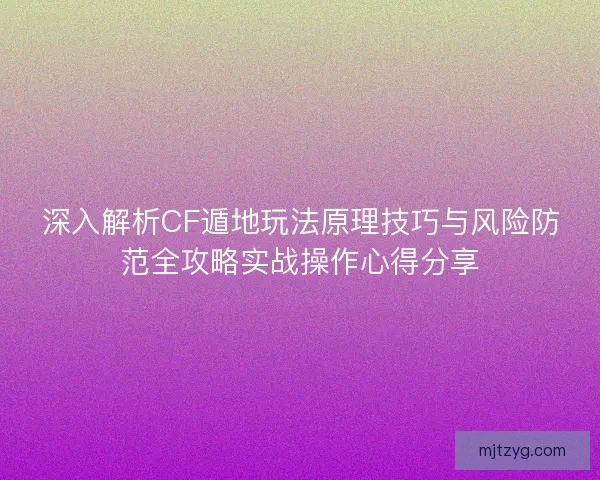 深入解析CF遁地玩法原理技巧与风险防范全攻略实战操作心得分享