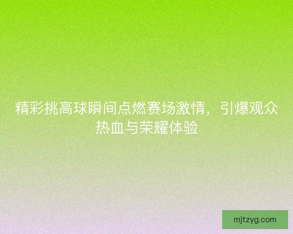精彩挑高球瞬间点燃赛场激情，引爆观众热血与荣耀体验
